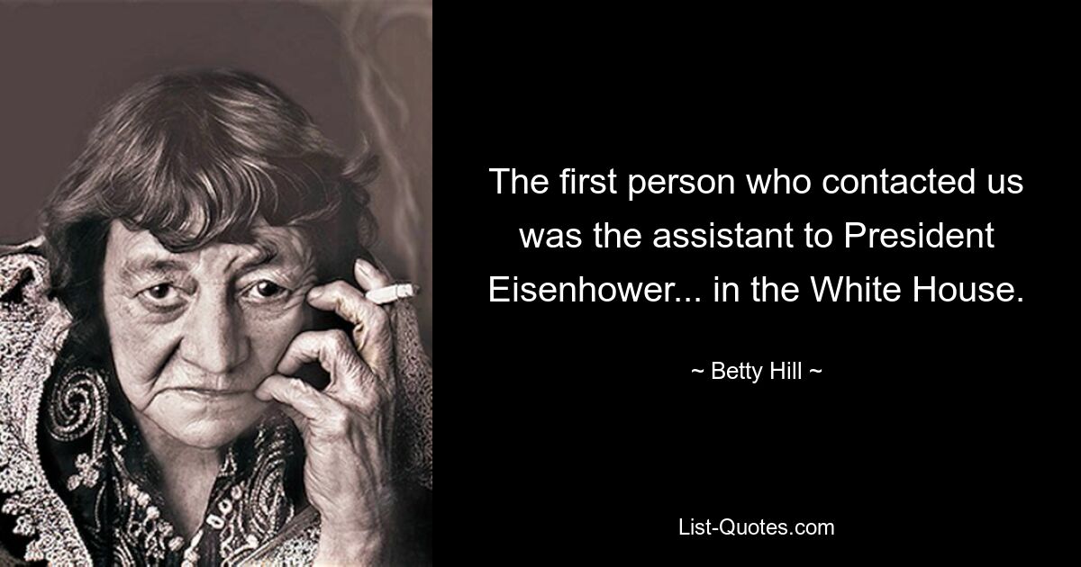 The first person who contacted us was the assistant to President Eisenhower... in the White House. — © Betty Hill