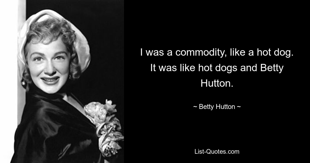 I was a commodity, like a hot dog. It was like hot dogs and Betty Hutton. — © Betty Hutton