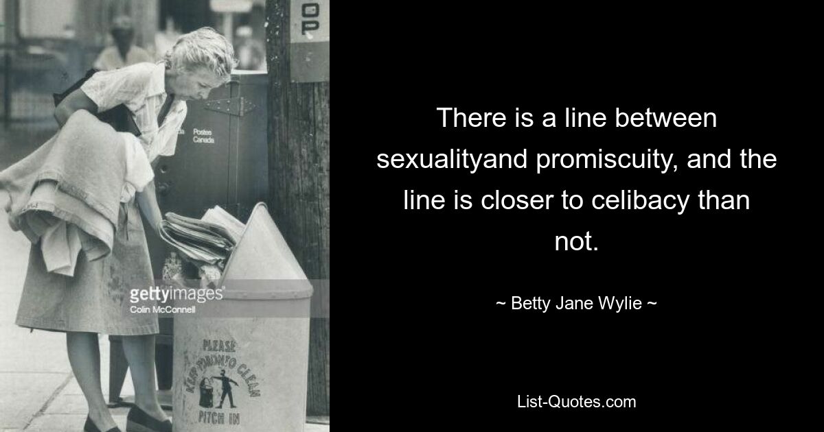 There is a line between sexualityand promiscuity, and the line is closer to celibacy than not. — © Betty Jane Wylie