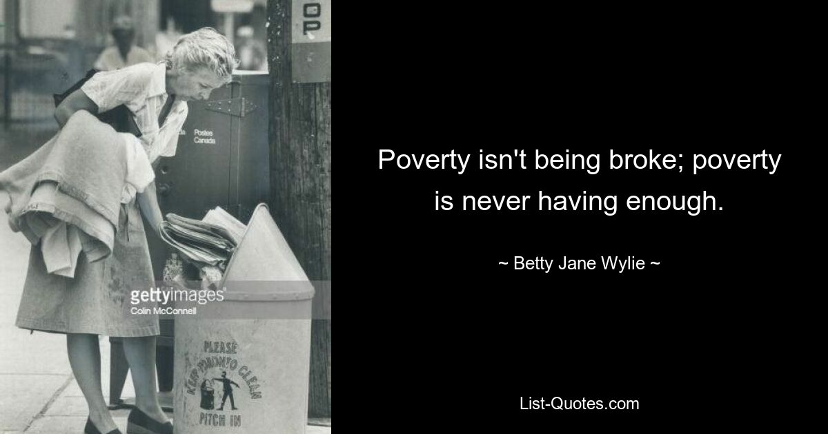 Poverty isn't being broke; poverty is never having enough. — © Betty Jane Wylie