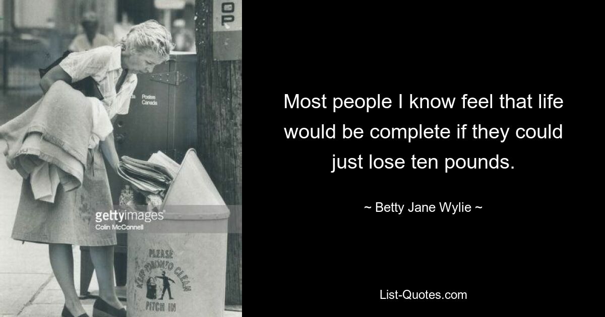 Most people I know feel that life would be complete if they could just lose ten pounds. — © Betty Jane Wylie