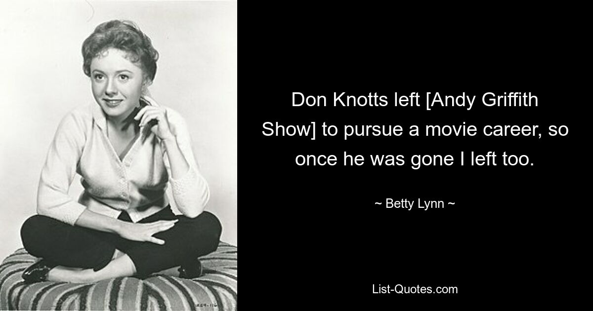 Don Knotts left [Andy Griffith Show] to pursue a movie career, so once he was gone I left too. — © Betty Lynn