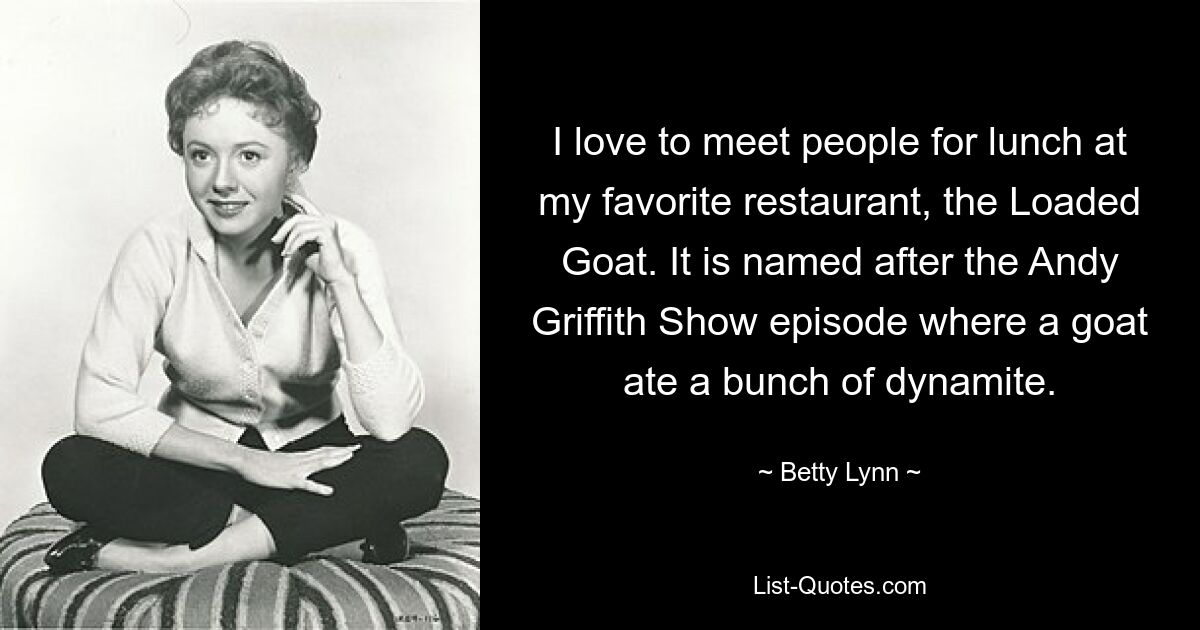 I love to meet people for lunch at my favorite restaurant, the Loaded Goat. It is named after the Andy Griffith Show episode where a goat ate a bunch of dynamite. — © Betty Lynn