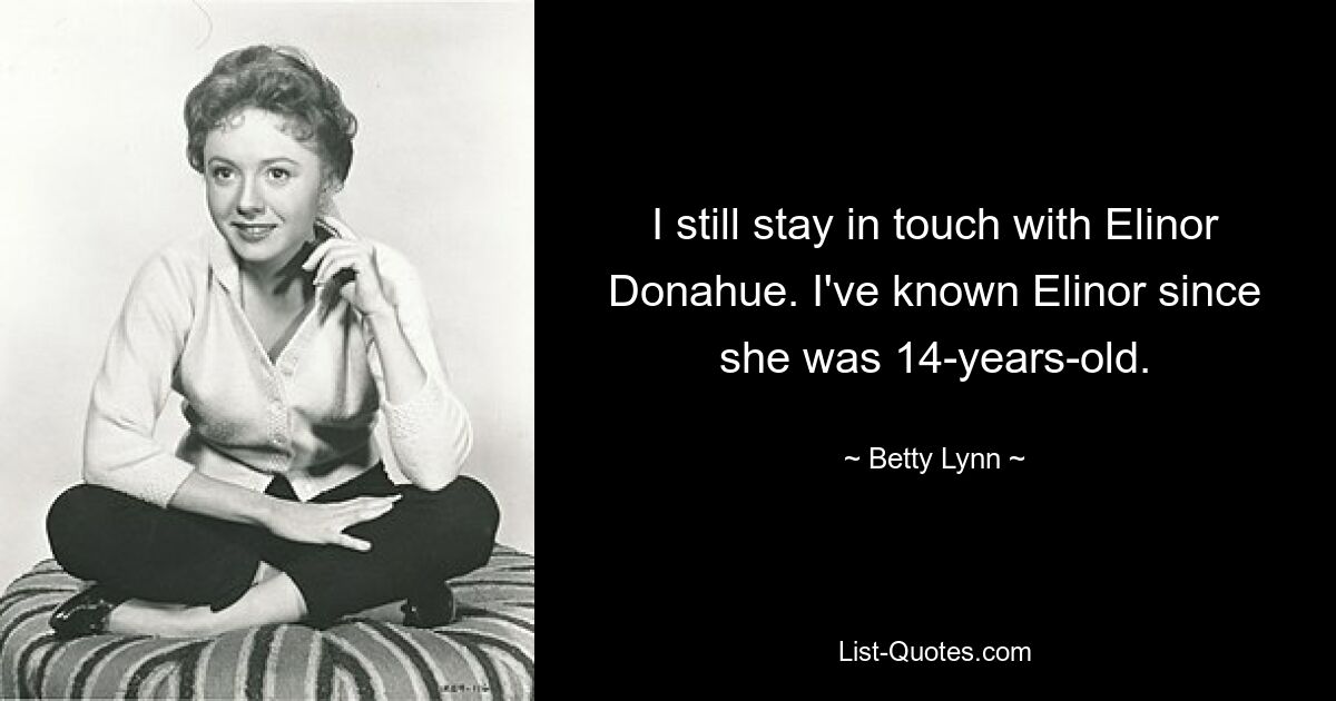 I still stay in touch with Elinor Donahue. I've known Elinor since she was 14-years-old. — © Betty Lynn