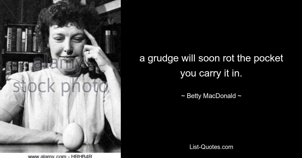 a grudge will soon rot the pocket you carry it in. — © Betty MacDonald