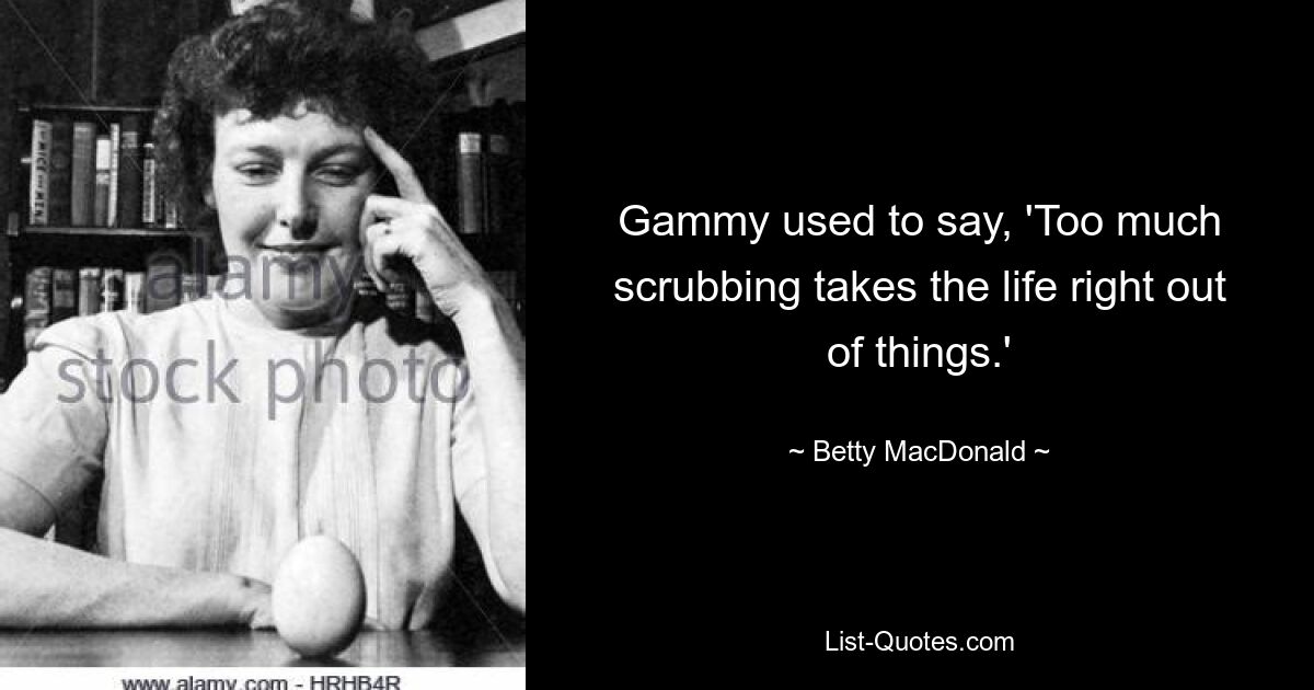 Gammy used to say, 'Too much scrubbing takes the life right out of things.' — © Betty MacDonald