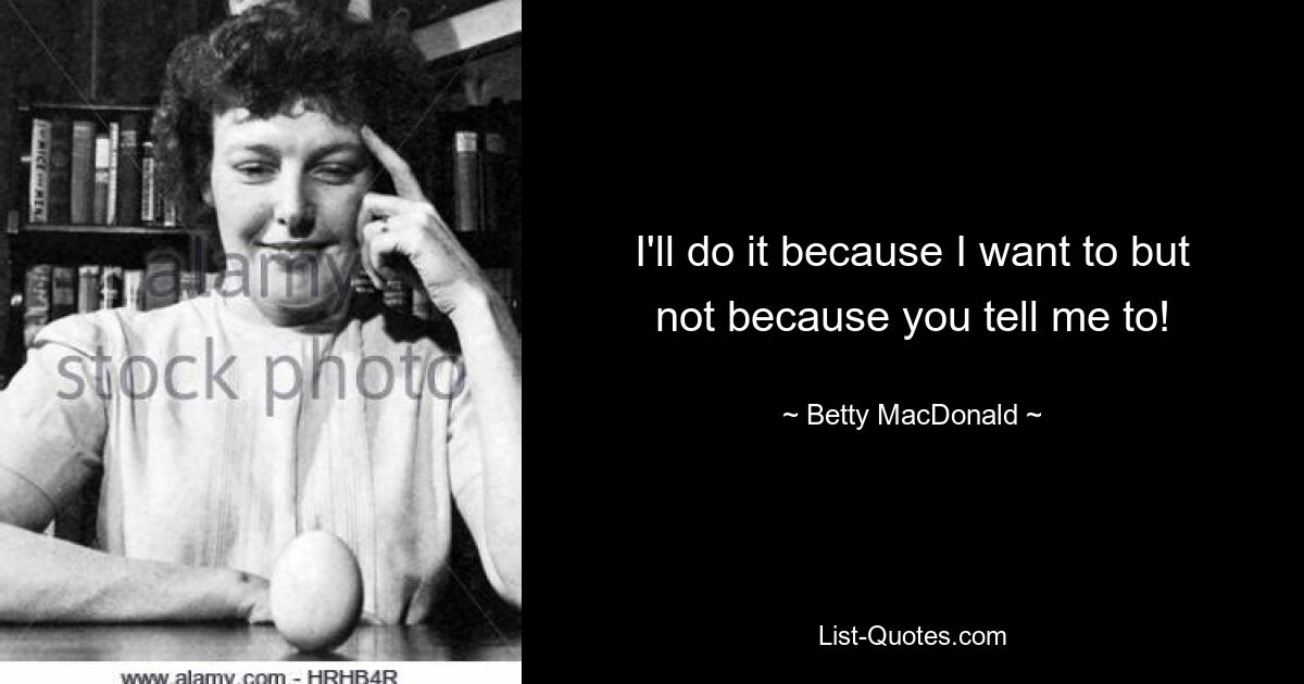 I'll do it because I want to but not because you tell me to! — © Betty MacDonald