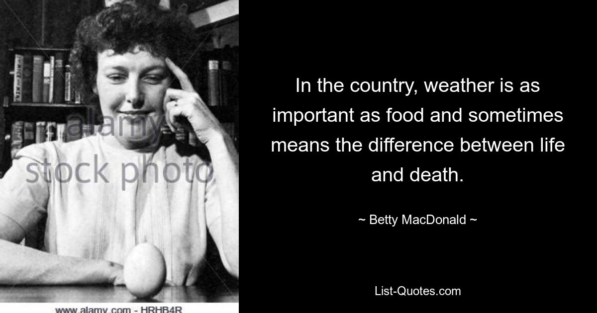 In the country, weather is as important as food and sometimes means the difference between life and death. — © Betty MacDonald