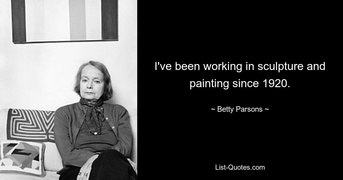 I've been working in sculpture and painting since 1920. — © Betty Parsons