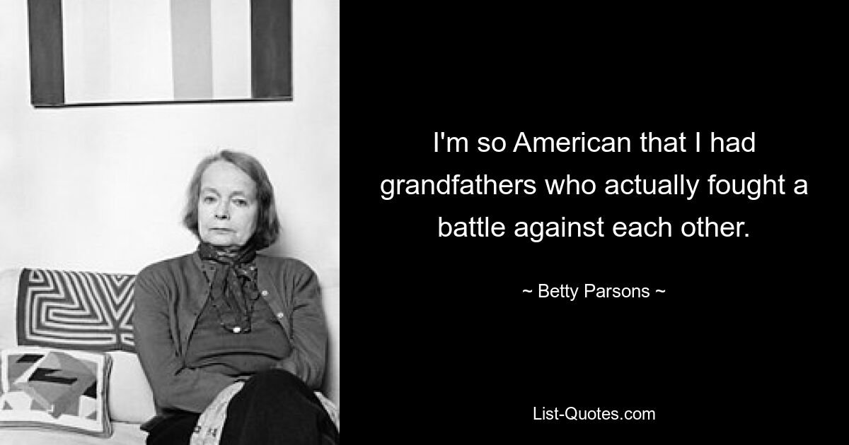 I'm so American that I had grandfathers who actually fought a battle against each other. — © Betty Parsons