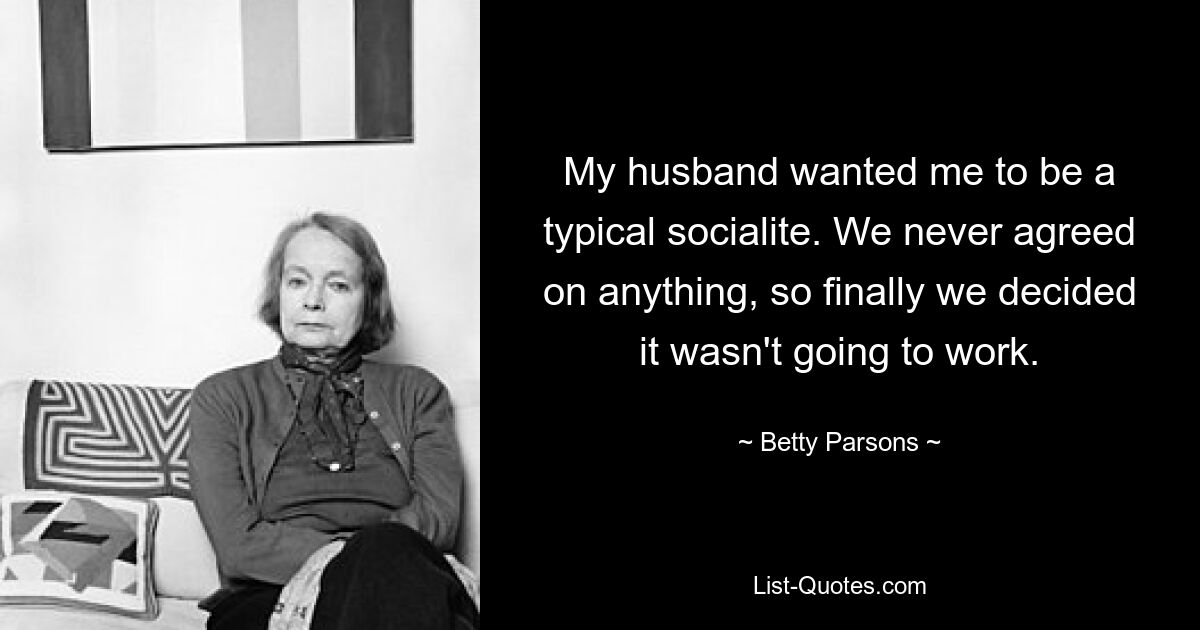 My husband wanted me to be a typical socialite. We never agreed on anything, so finally we decided it wasn't going to work. — © Betty Parsons