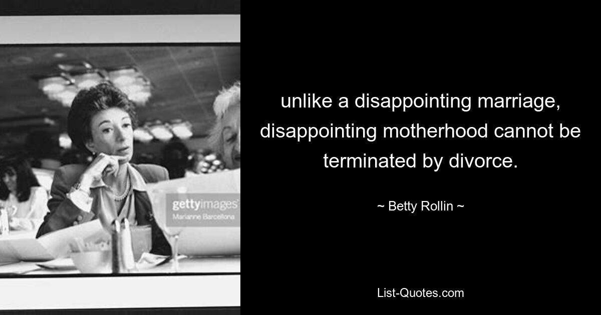 unlike a disappointing marriage, disappointing motherhood cannot be terminated by divorce. — © Betty Rollin