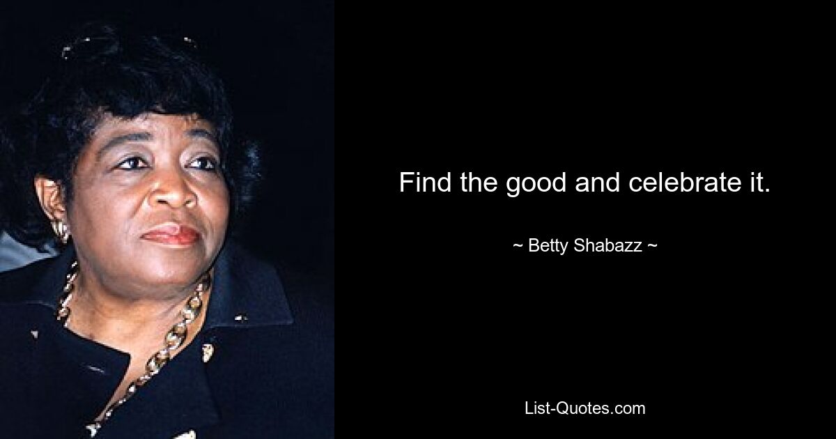 Find the good and celebrate it. — © Betty Shabazz