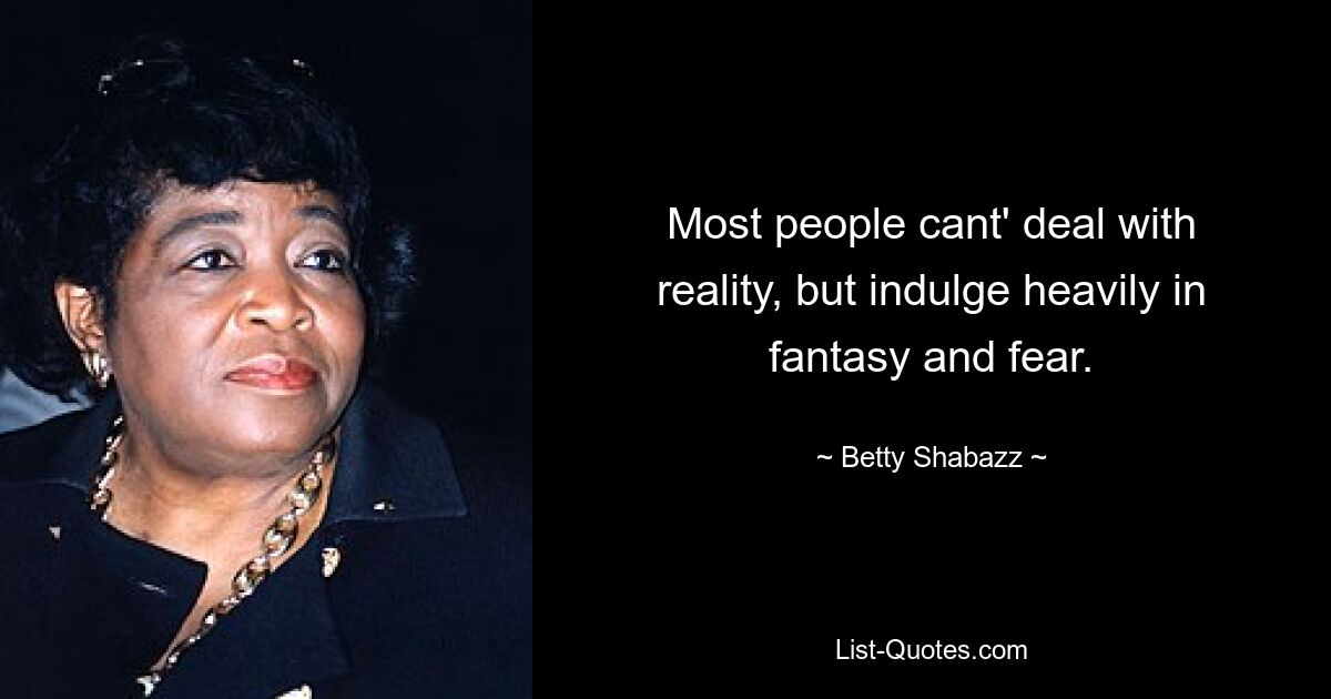 Most people cant' deal with reality, but indulge heavily in fantasy and fear. — © Betty Shabazz