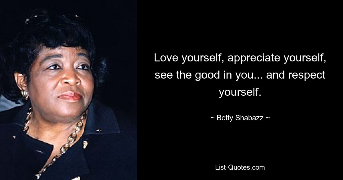 Love yourself, appreciate yourself, see the good in you... and respect yourself. — © Betty Shabazz