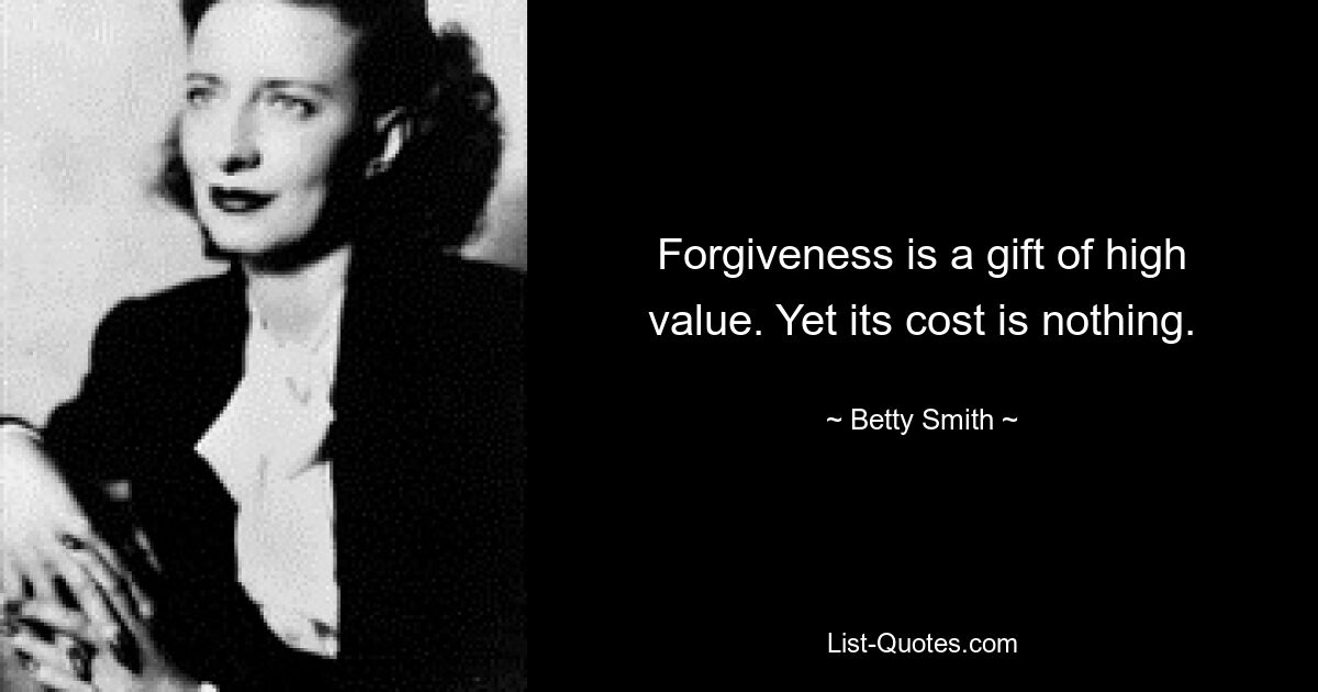 Forgiveness is a gift of high value. Yet its cost is nothing. — © Betty Smith