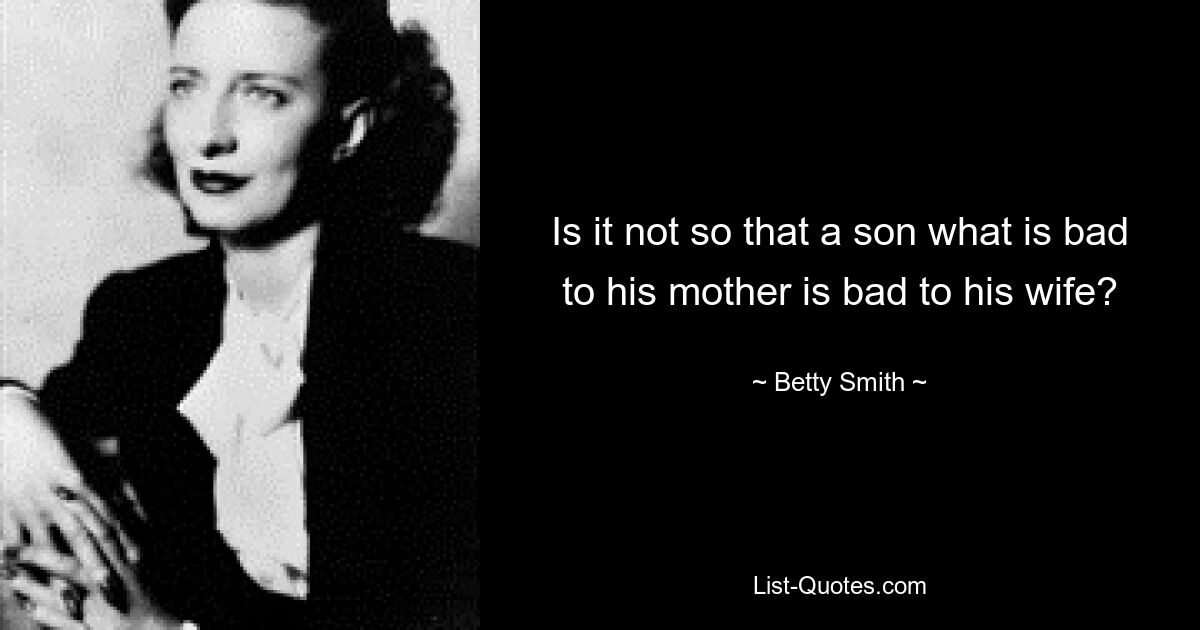 Is it not so that a son what is bad to his mother is bad to his wife? — © Betty Smith