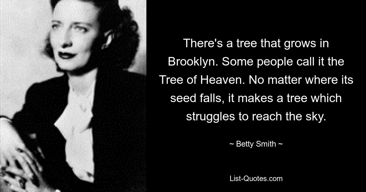 There's a tree that grows in Brooklyn. Some people call it the Tree of Heaven. No matter where its seed falls, it makes a tree which struggles to reach the sky. — © Betty Smith