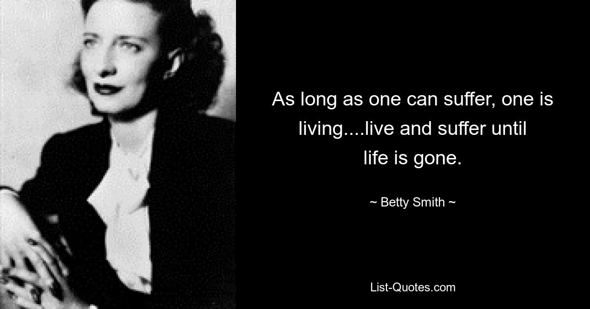 As long as one can suffer, one is living....live and suffer until life is gone. — © Betty Smith