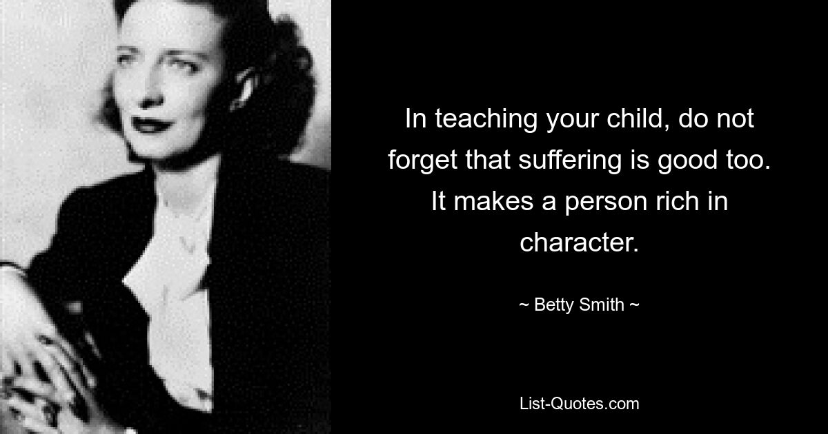 In teaching your child, do not forget that suffering is good too. It makes a person rich in character. — © Betty Smith