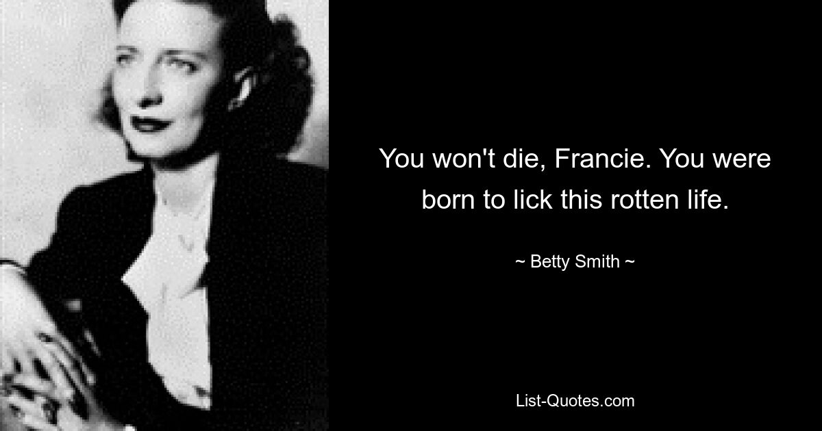 You won't die, Francie. You were born to lick this rotten life. — © Betty Smith