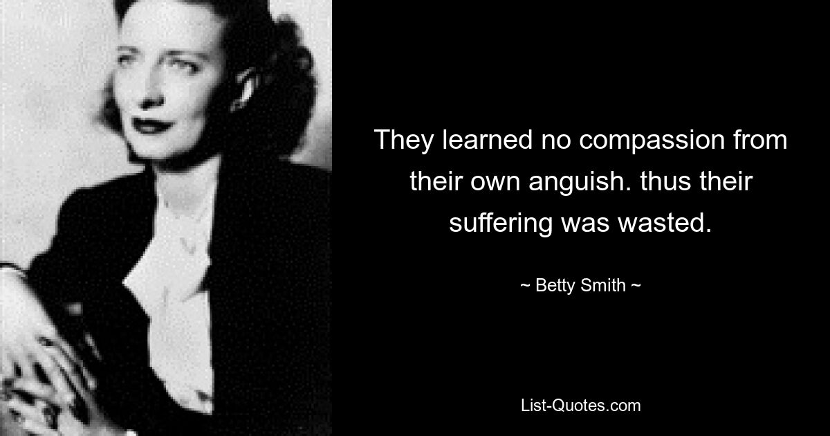 They learned no compassion from their own anguish. thus their suffering was wasted. — © Betty Smith