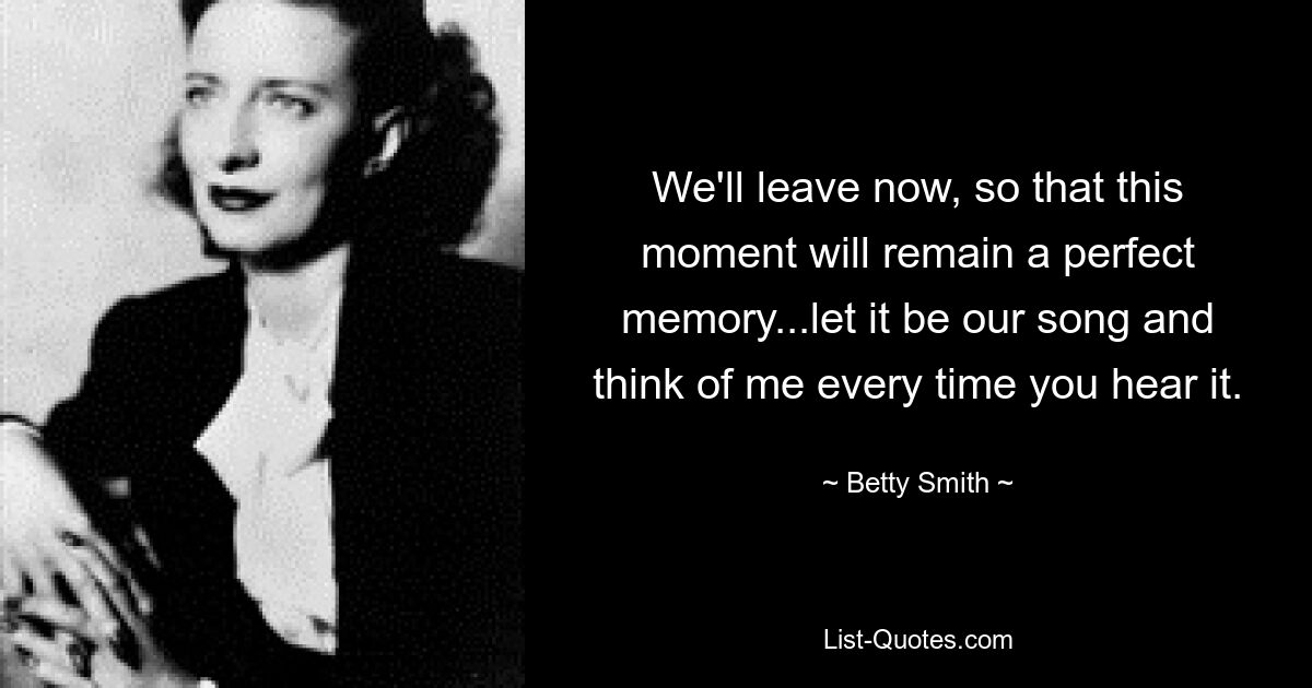 We'll leave now, so that this moment will remain a perfect memory...let it be our song and think of me every time you hear it. — © Betty Smith