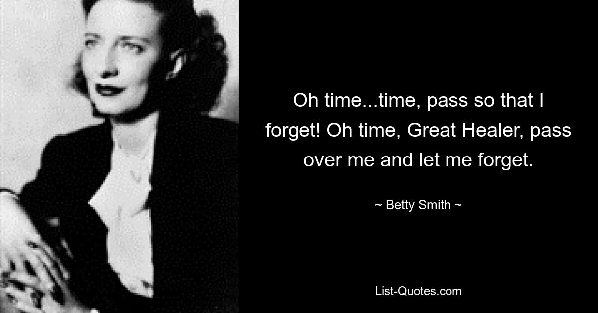 Oh time...time, pass so that I forget! Oh time, Great Healer, pass over me and let me forget. — © Betty Smith