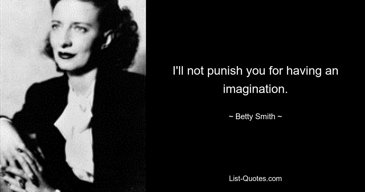 I'll not punish you for having an imagination. — © Betty Smith