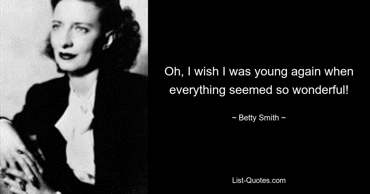 Oh, I wish I was young again when everything seemed so wonderful! — © Betty Smith