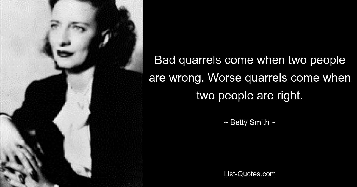 Bad quarrels come when two people are wrong. Worse quarrels come when two people are right. — © Betty Smith