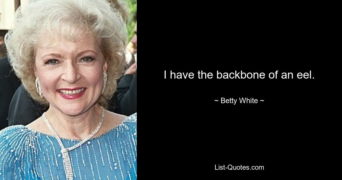 I have the backbone of an eel. — © Betty White