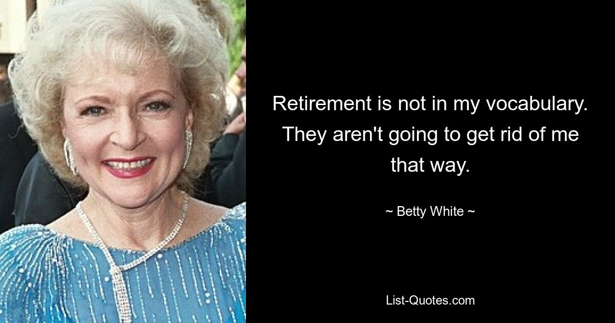 Retirement is not in my vocabulary. They aren't going to get rid of me that way. — © Betty White