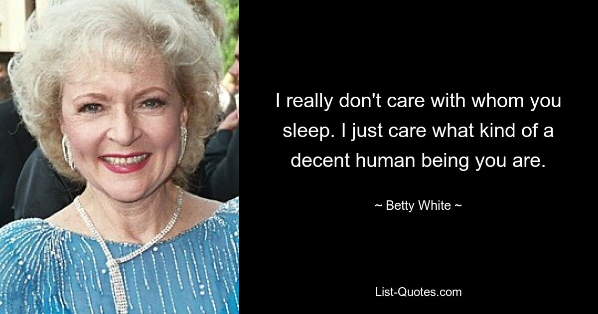 I really don't care with whom you sleep. I just care what kind of a decent human being you are. — © Betty White