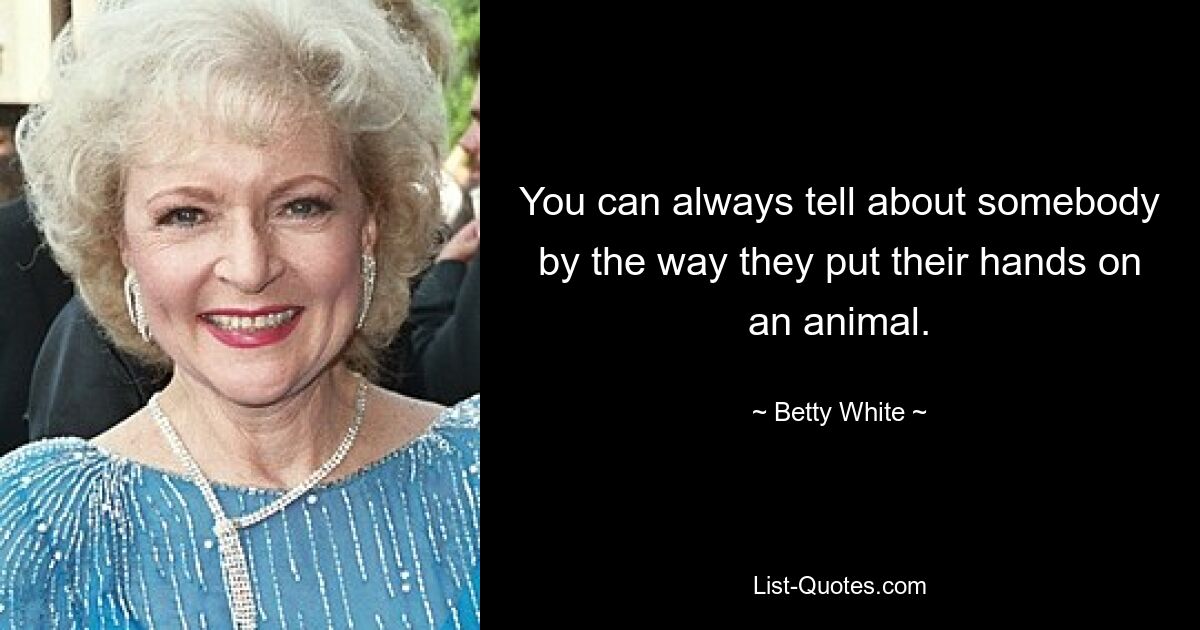 You can always tell about somebody by the way they put their hands on an animal. — © Betty White