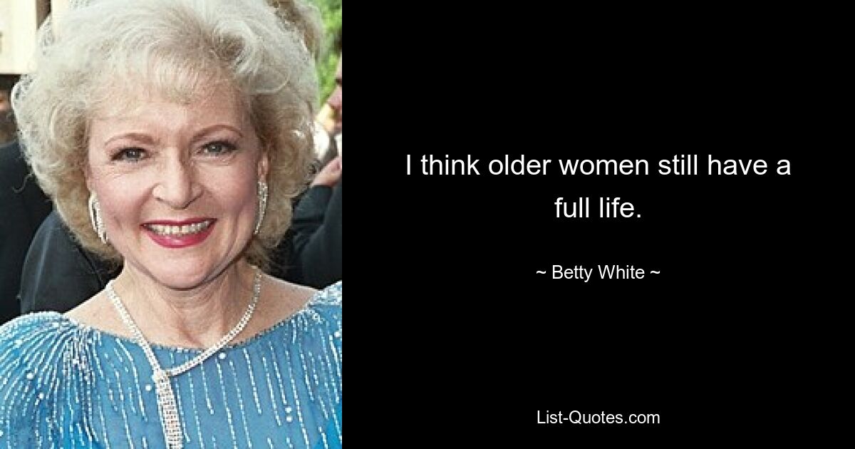 I think older women still have a full life. — © Betty White