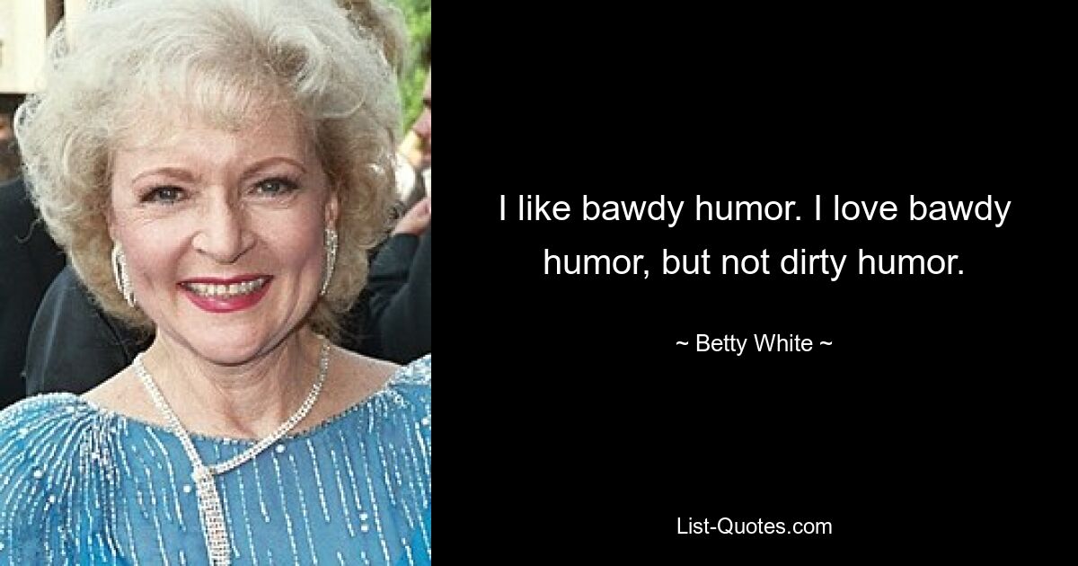 I like bawdy humor. I love bawdy humor, but not dirty humor. — © Betty White