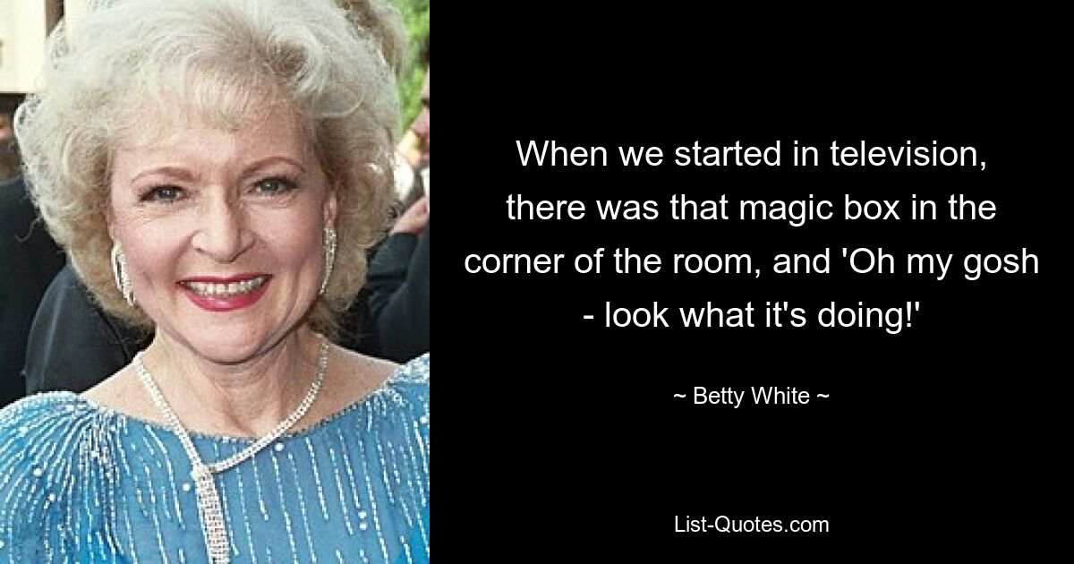 When we started in television, there was that magic box in the corner of the room, and 'Oh my gosh - look what it's doing!' — © Betty White