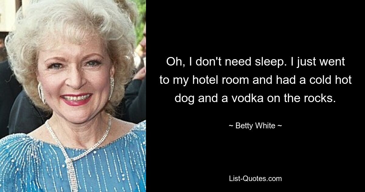 Oh, I don't need sleep. I just went to my hotel room and had a cold hot dog and a vodka on the rocks. — © Betty White