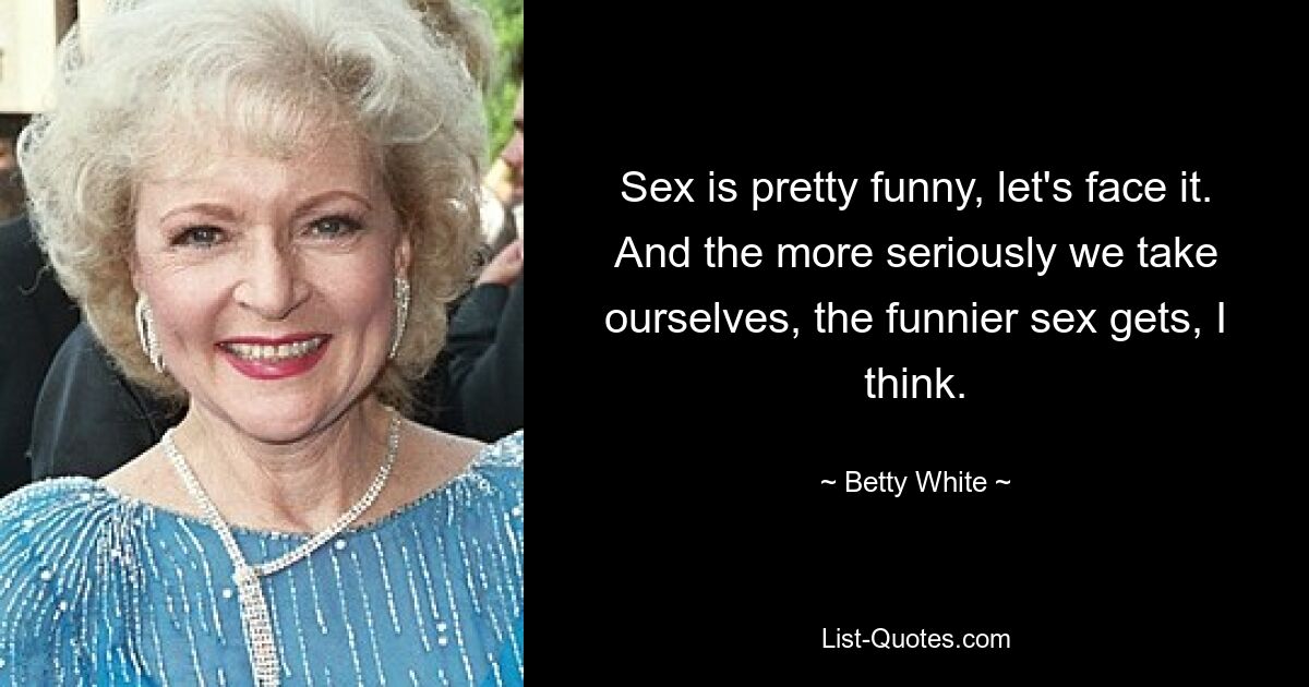 Sex is pretty funny, let's face it. And the more seriously we take ourselves, the funnier sex gets, I think. — © Betty White