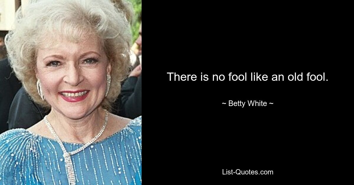 There is no fool like an old fool. — © Betty White