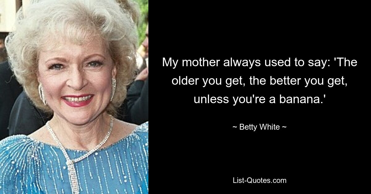 My mother always used to say: 'The older you get, the better you get, unless you're a banana.' — © Betty White