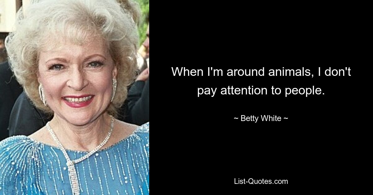 When I'm around animals, I don't pay attention to people. — © Betty White