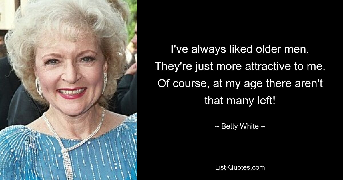 I've always liked older men. They're just more attractive to me. Of course, at my age there aren't that many left! — © Betty White