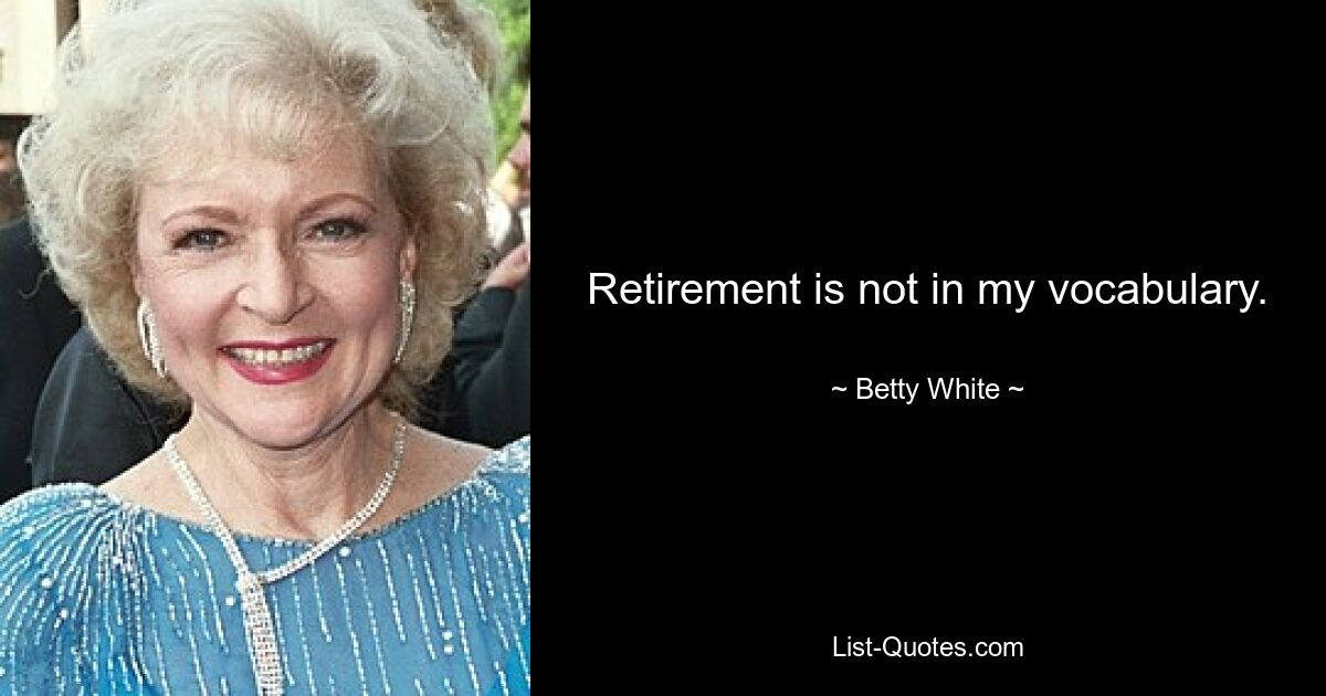 Retirement is not in my vocabulary. — © Betty White