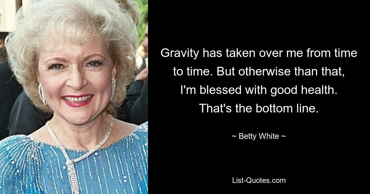 Gravity has taken over me from time to time. But otherwise than that, I'm blessed with good health. That's the bottom line. — © Betty White