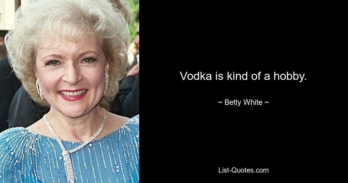 Vodka is kind of a hobby. — © Betty White