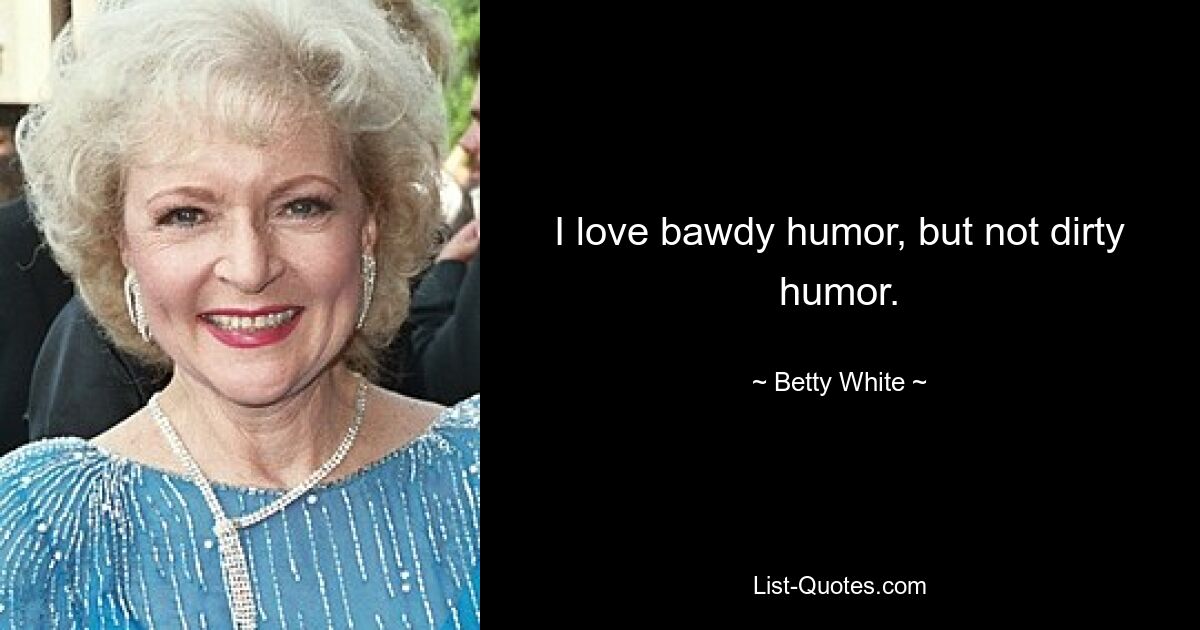 I love bawdy humor, but not dirty humor. — © Betty White