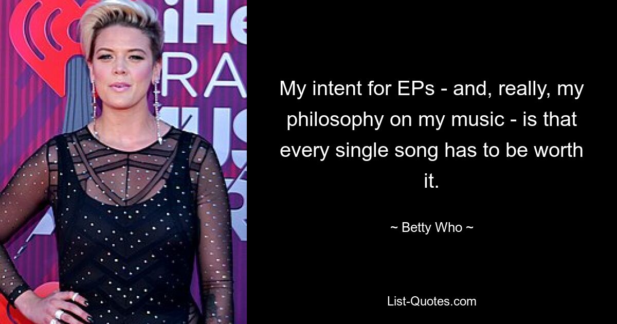 My intent for EPs - and, really, my philosophy on my music - is that every single song has to be worth it. — © Betty Who