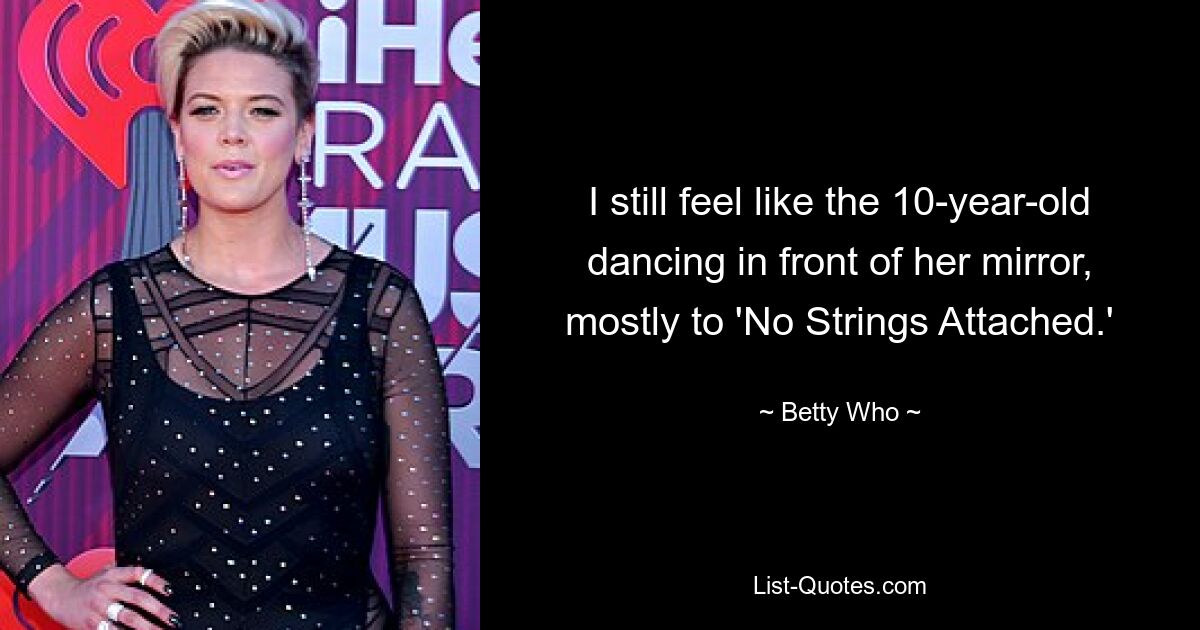 I still feel like the 10-year-old dancing in front of her mirror, mostly to 'No Strings Attached.' — © Betty Who